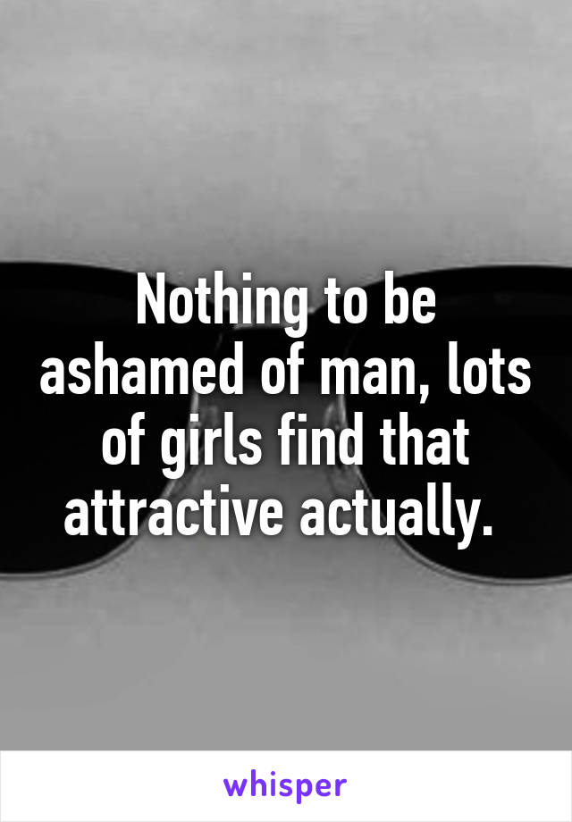 Nothing to be ashamed of man, lots of girls find that attractive actually. 