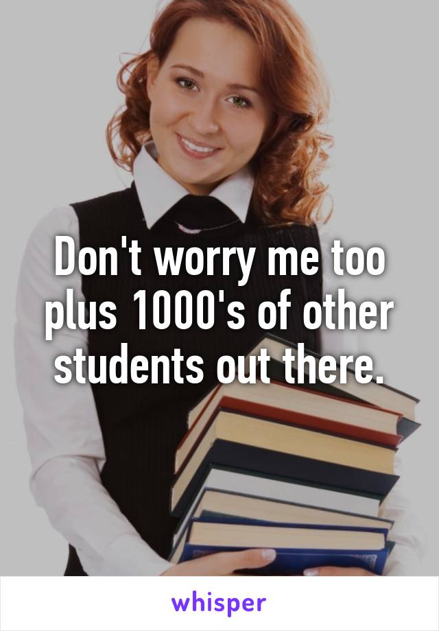 Don't worry me too plus 1000's of other students out there.