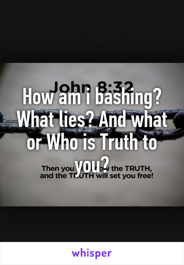 How am i bashing? What lies? And what or Who is Truth to you?