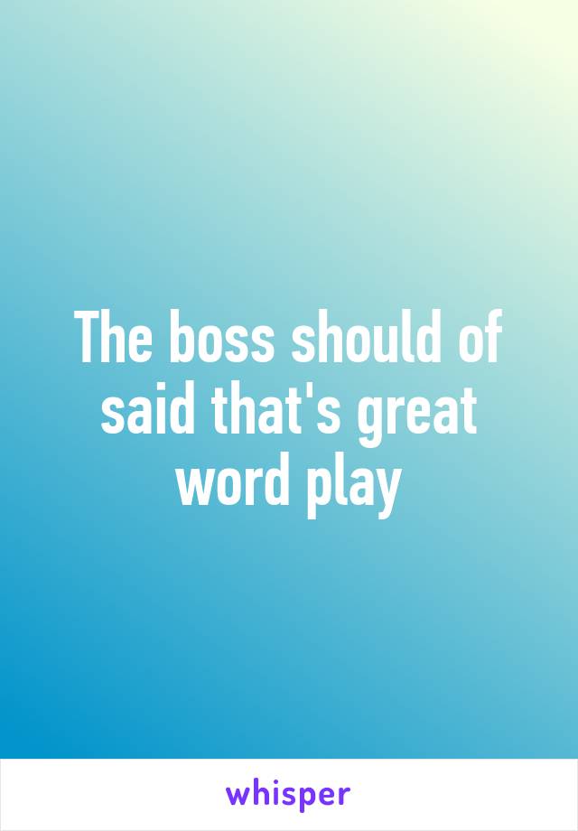 The boss should of said that's great word play