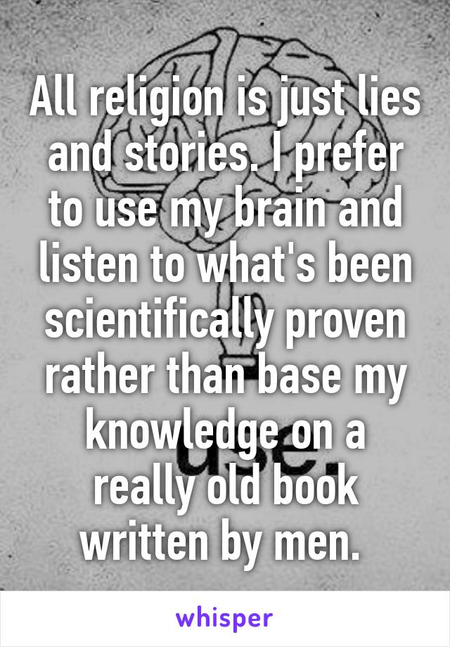 All religion is just lies and stories. I prefer to use my brain and listen to what's been scientifically proven rather than base my knowledge on a really old book written by men. 