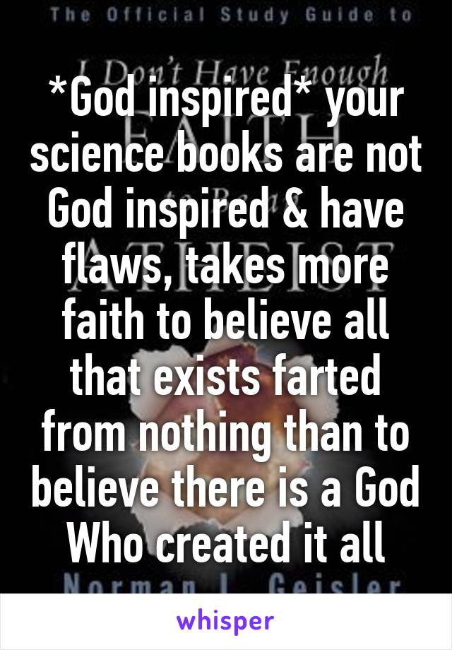 *God inspired* your science books are not God inspired & have flaws, takes more faith to believe all that exists farted from nothing than to believe there is a God Who created it all