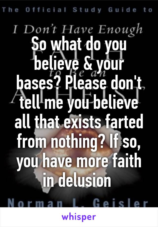 So what do you believe & your bases? Please don't tell me you believe all that exists farted from nothing? If so, you have more faith in delusion 