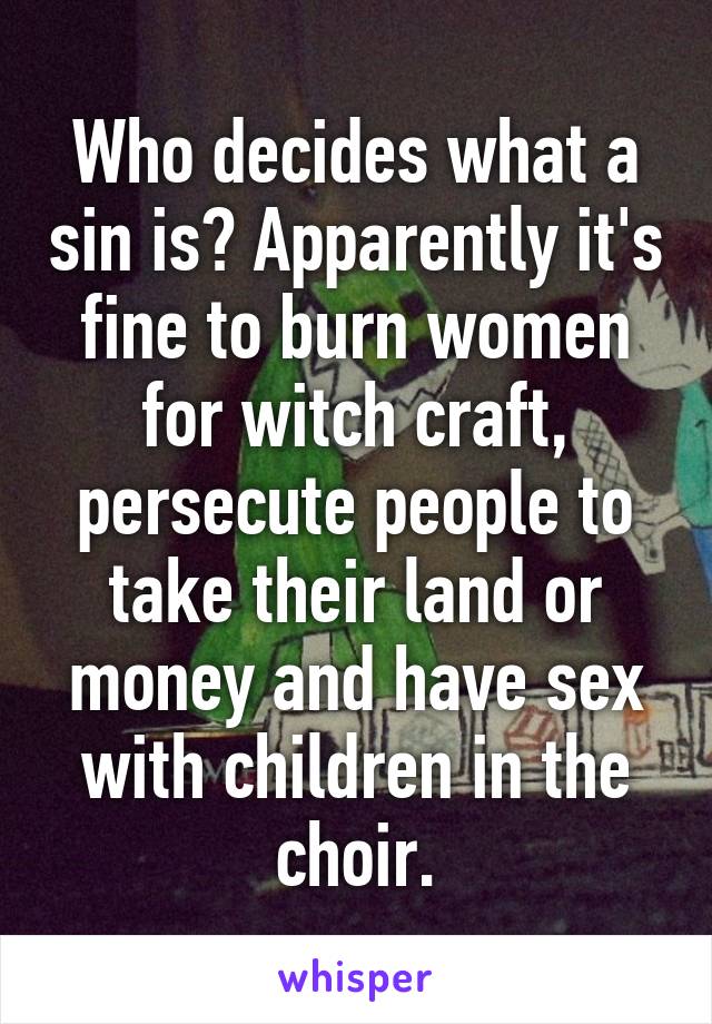 Who decides what a sin is? Apparently it's fine to burn women for witch craft, persecute people to take their land or money and have sex with children in the choir.