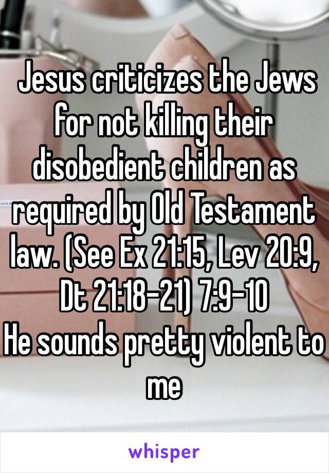  Jesus criticizes the Jews for not killing their disobedient children as required by Old Testament law. (See Ex 21:15, Lev 20:9, Dt 21:18-21) 7:9-10 
He sounds pretty violent to me 