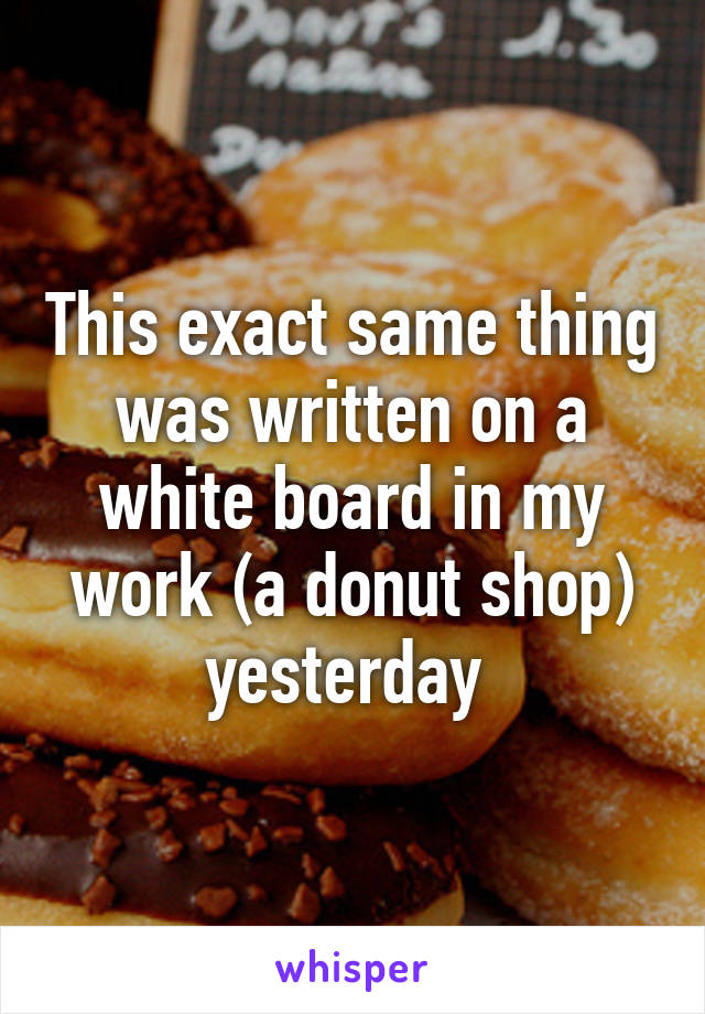 This exact same thing was written on a white board in my work (a donut shop) yesterday 