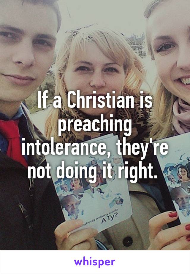 If a Christian is preaching intolerance, they're not doing it right. 