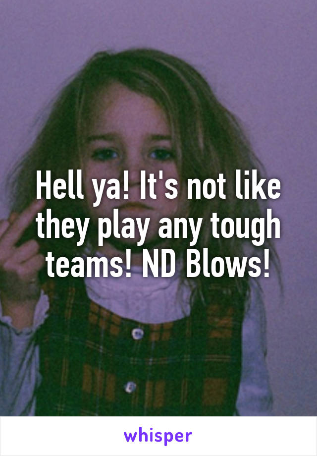 Hell ya! It's not like they play any tough teams! ND Blows!