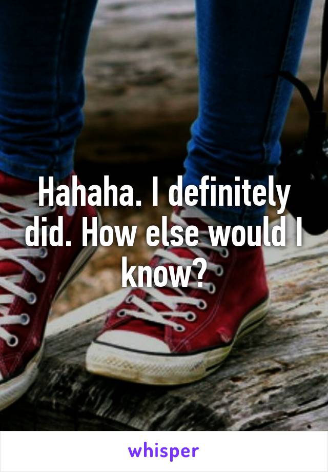 Hahaha. I definitely did. How else would I know?