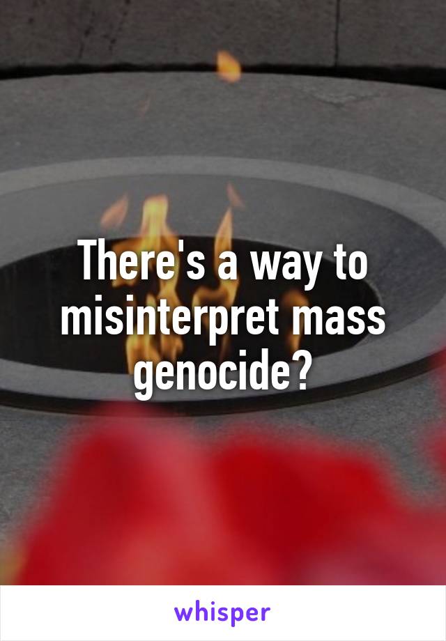 There's a way to misinterpret mass genocide?