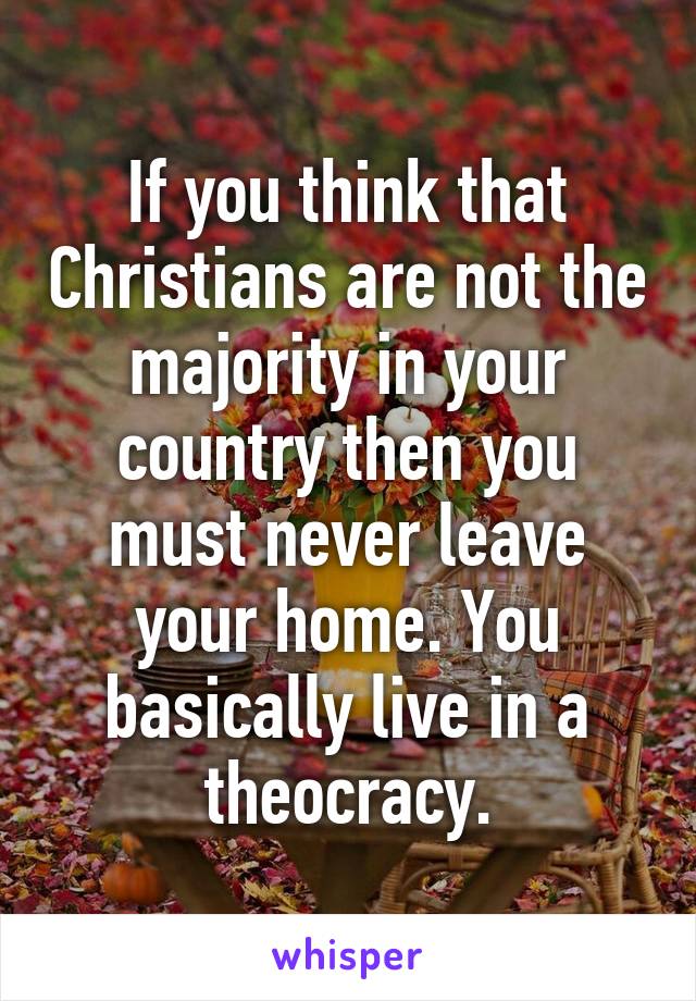 If you think that Christians are not the majority in your country then you must never leave your home. You basically live in a theocracy.