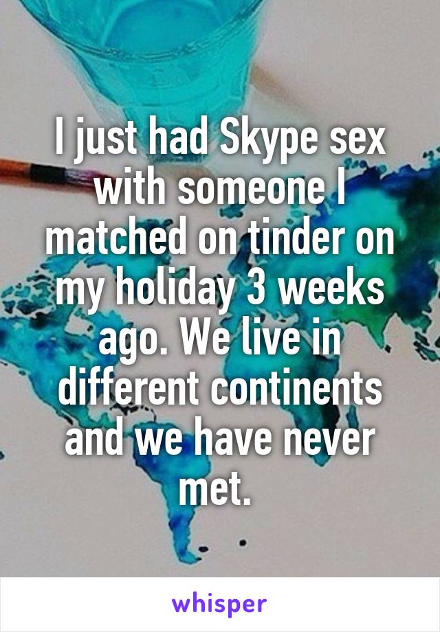 I just had Skype sex with someone I matched on tinder on my holiday 3 weeks ago. We live in different continents and we have never met. 