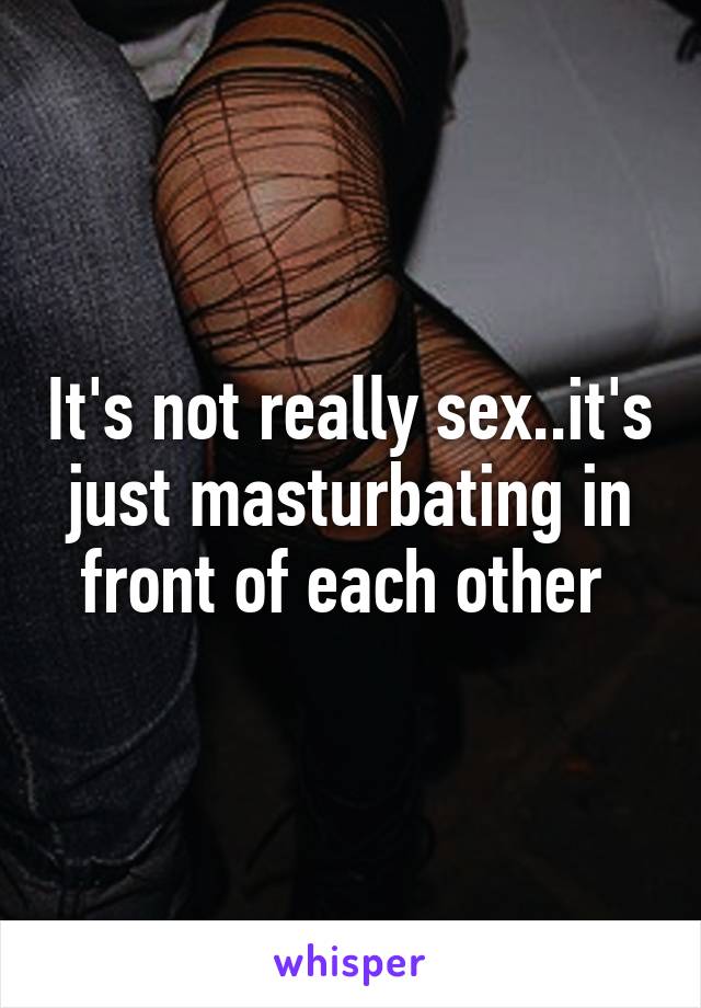 It's not really sex..it's just masturbating in front of each other 