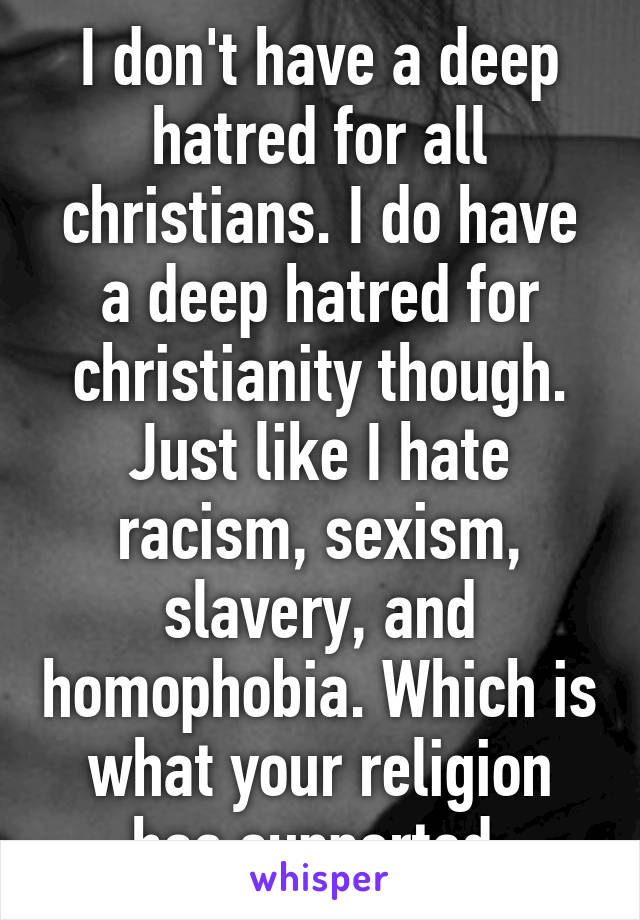 I don't have a deep hatred for all christians. I do have a deep hatred for christianity though. Just like I hate racism, sexism, slavery, and homophobia. Which is what your religion has supported.