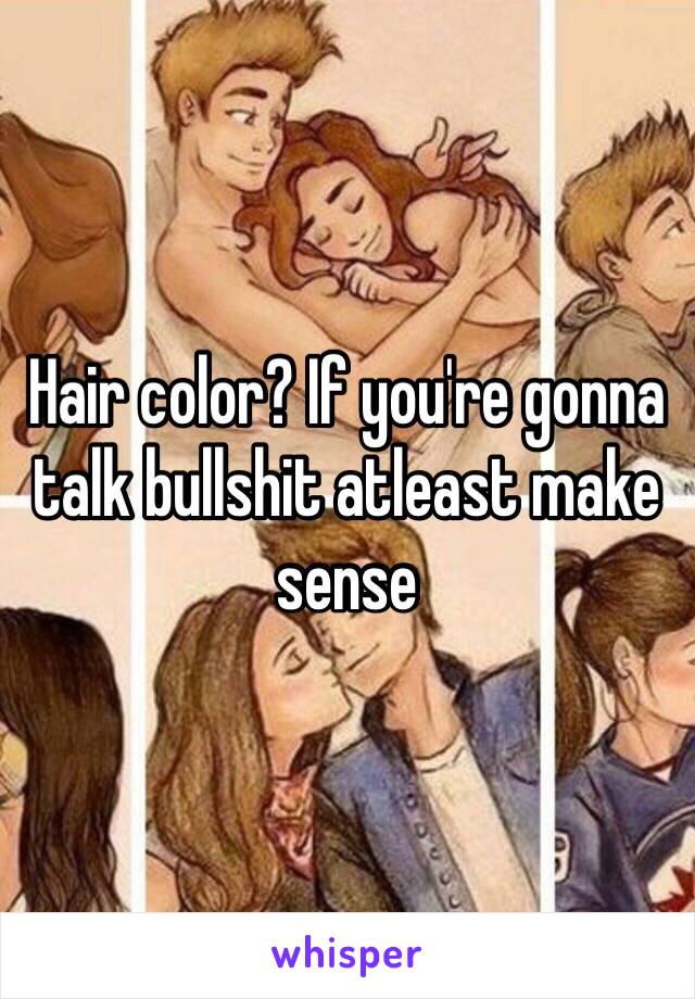 Hair color? If you're gonna talk bullshit atleast make sense 
