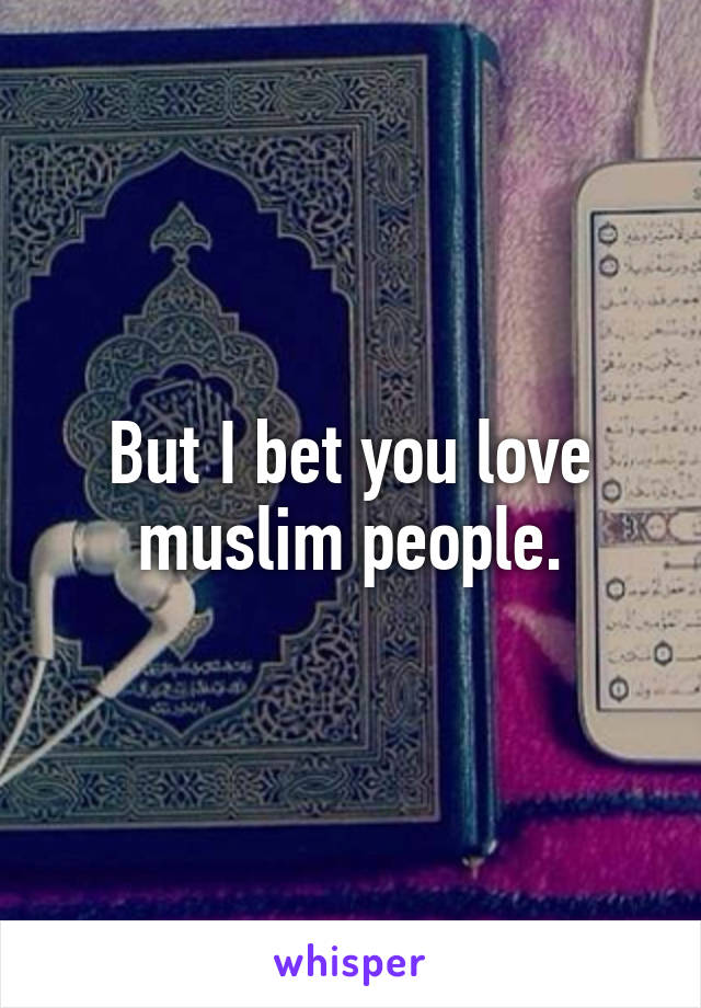 But I bet you love muslim people.