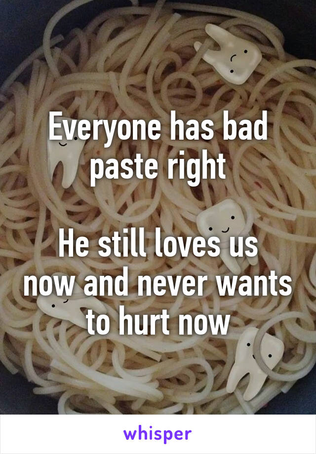 Everyone has bad paste right

He still loves us now and never wants to hurt now