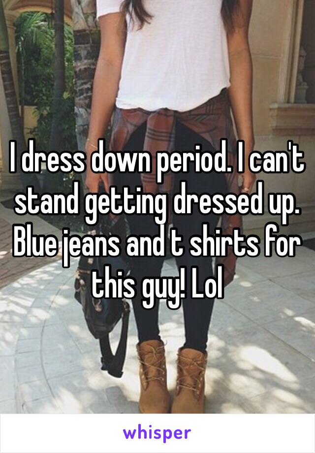 I dress down period. I can't stand getting dressed up. Blue jeans and t shirts for this guy! Lol