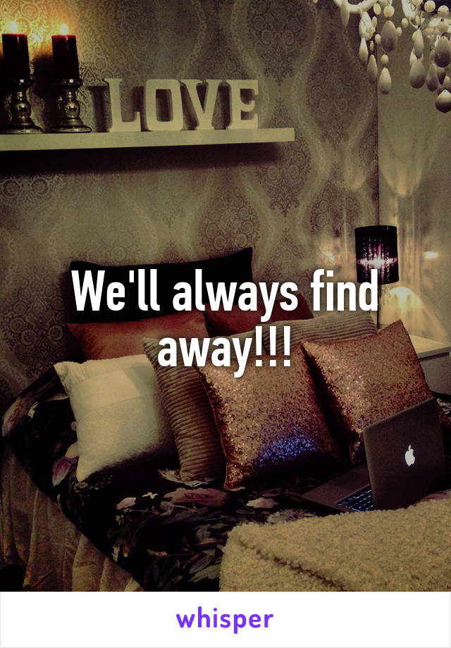 We'll always find away!!!