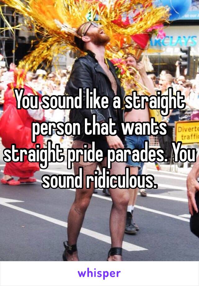 You sound like a straight person that wants straight pride parades. You sound ridiculous. 