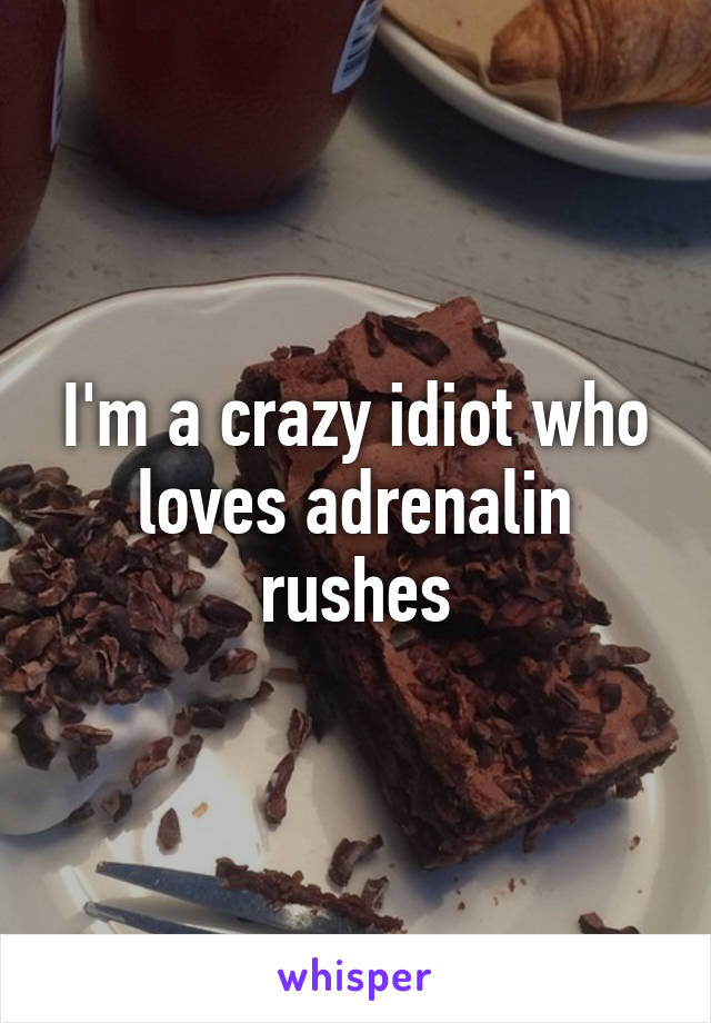 I'm a crazy idiot who loves adrenalin rushes