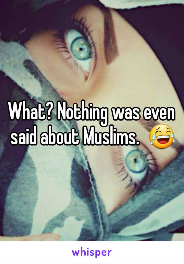 What? Nothing was even said about Muslims.  😂