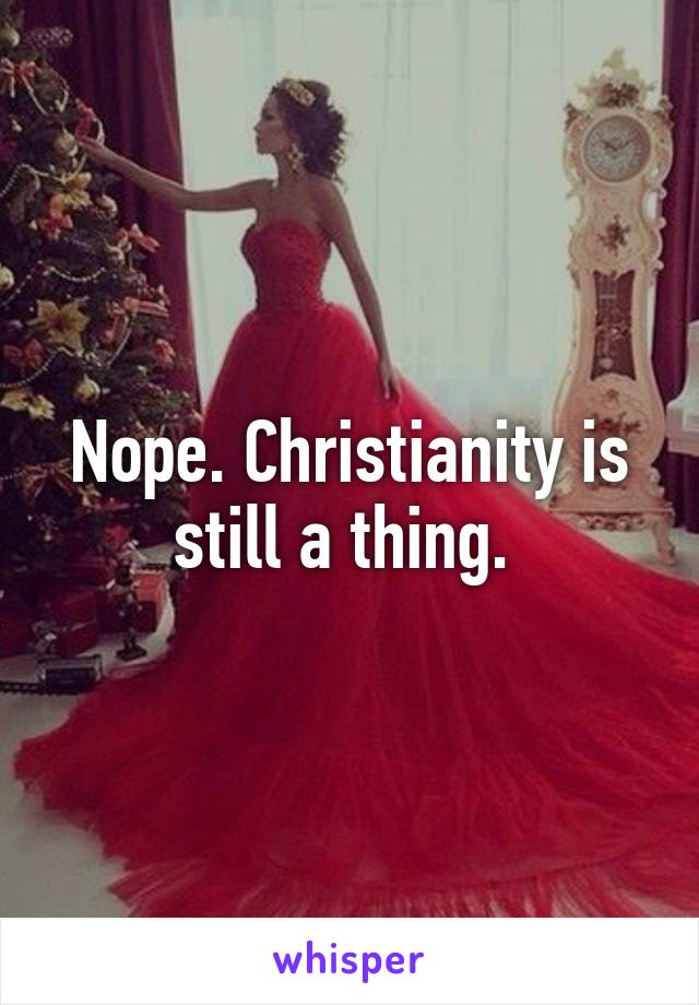 Nope. Christianity is still a thing. 