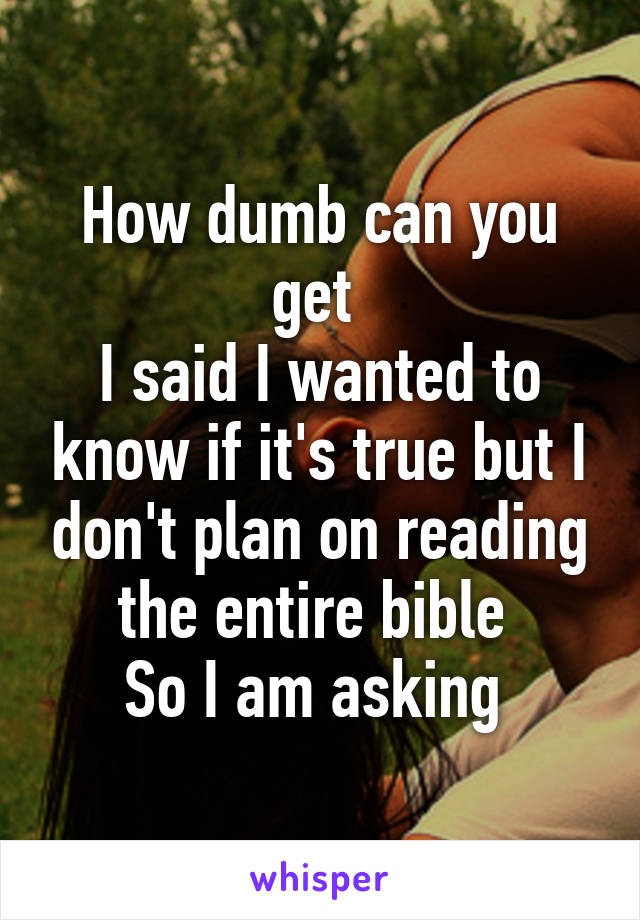 How dumb can you get 
I said I wanted to know if it's true but I don't plan on reading the entire bible 
So I am asking 