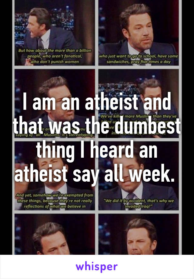 I am an atheist and that was the dumbest thing I heard an atheist say all week. 