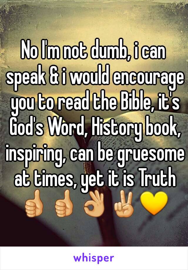 No I'm not dumb, i can speak & i would encourage you to read the Bible, it's God's Word, History book, inspiring, can be gruesome at times, yet it is Truth
👍👍👌✌💛