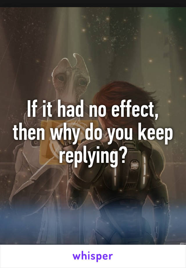 If it had no effect, then why do you keep replying?