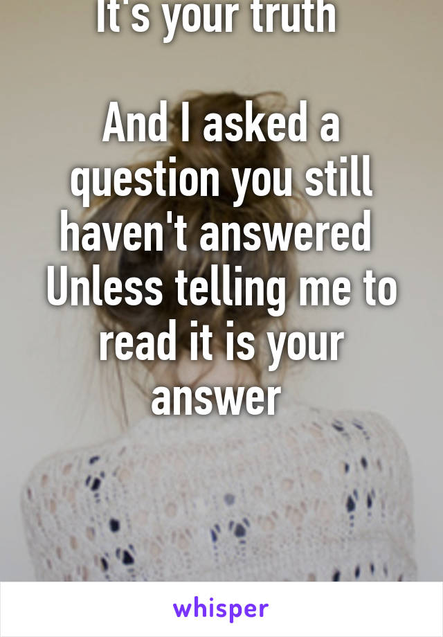 It's your truth 

And I asked a question you still haven't answered 
Unless telling me to read it is your answer 



