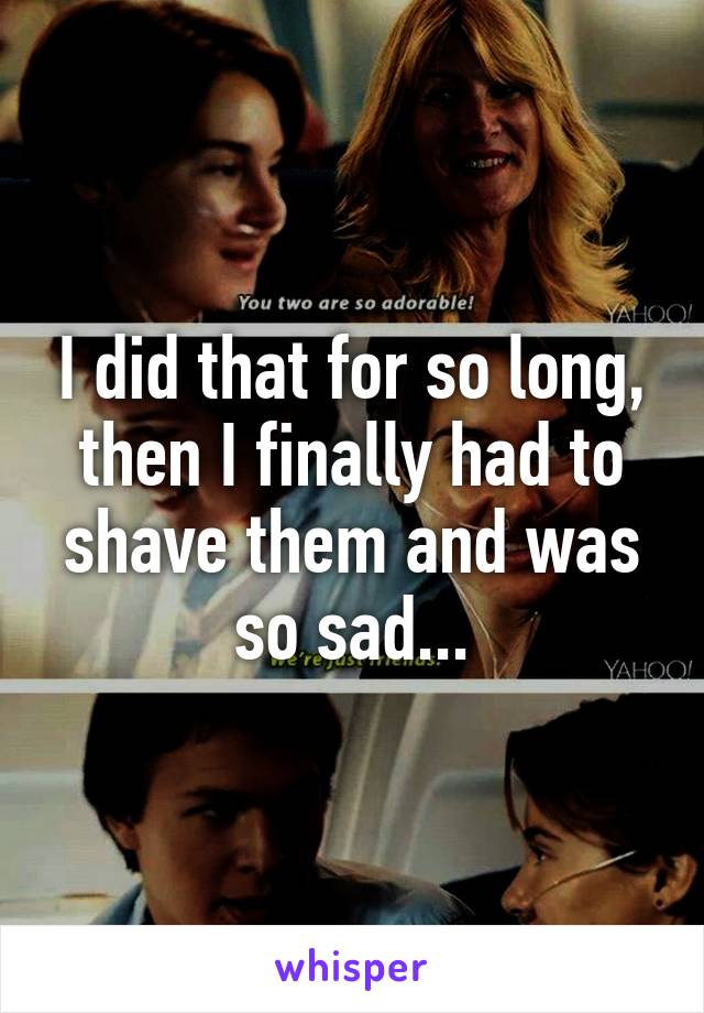 I did that for so long, then I finally had to shave them and was so sad...