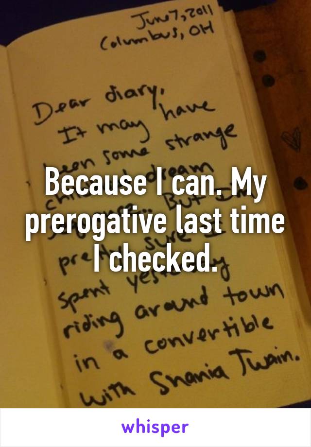 Because I can. My prerogative last time I checked.