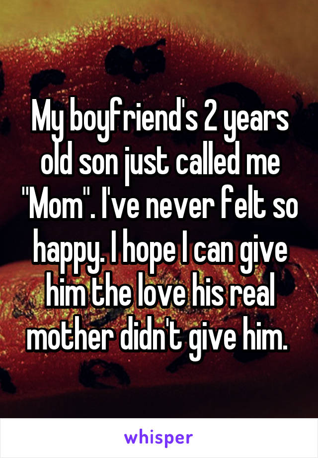 My boyfriend's 2 years old son just called me "Mom". I've never felt so happy. I hope I can give him the love his real mother didn't give him. 