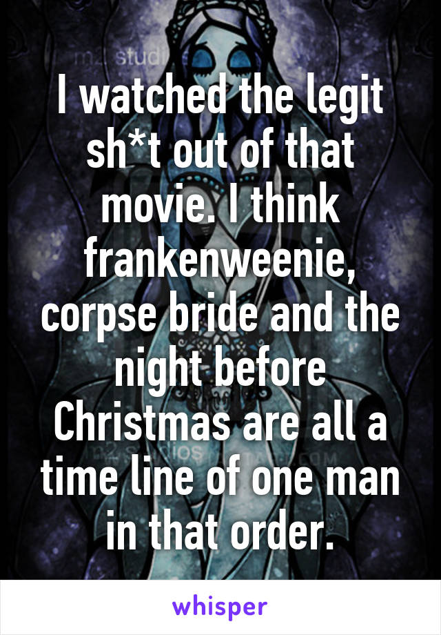 I watched the legit sh*t out of that movie. I think frankenweenie, corpse bride and the night before Christmas are all a time line of one man in that order.