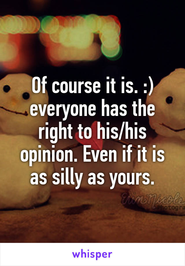 Of course it is. :) everyone has the right to his/his opinion. Even if it is as silly as yours.