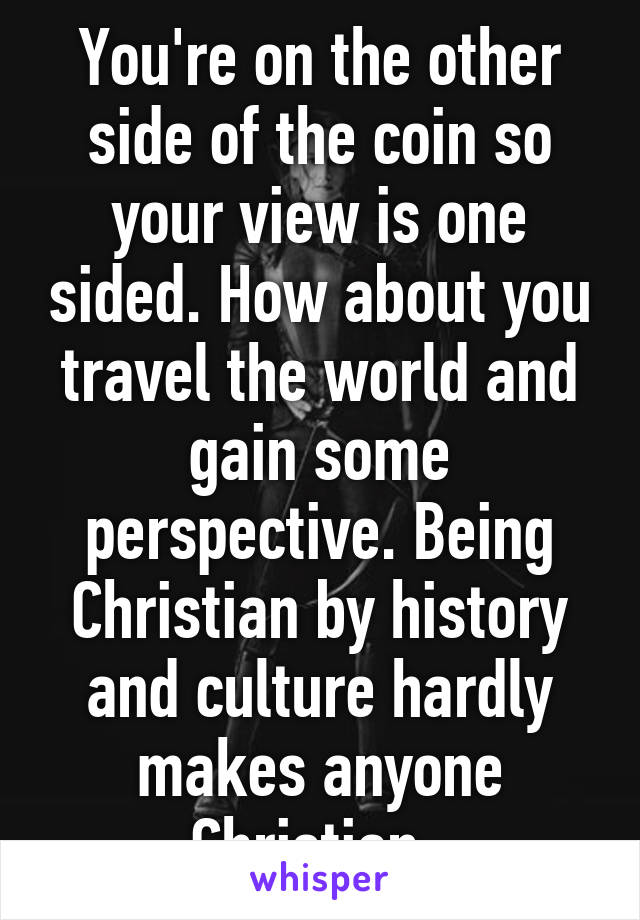 You're on the other side of the coin so your view is one sided. How about you travel the world and gain some perspective. Being Christian by history and culture hardly makes anyone Christian. 