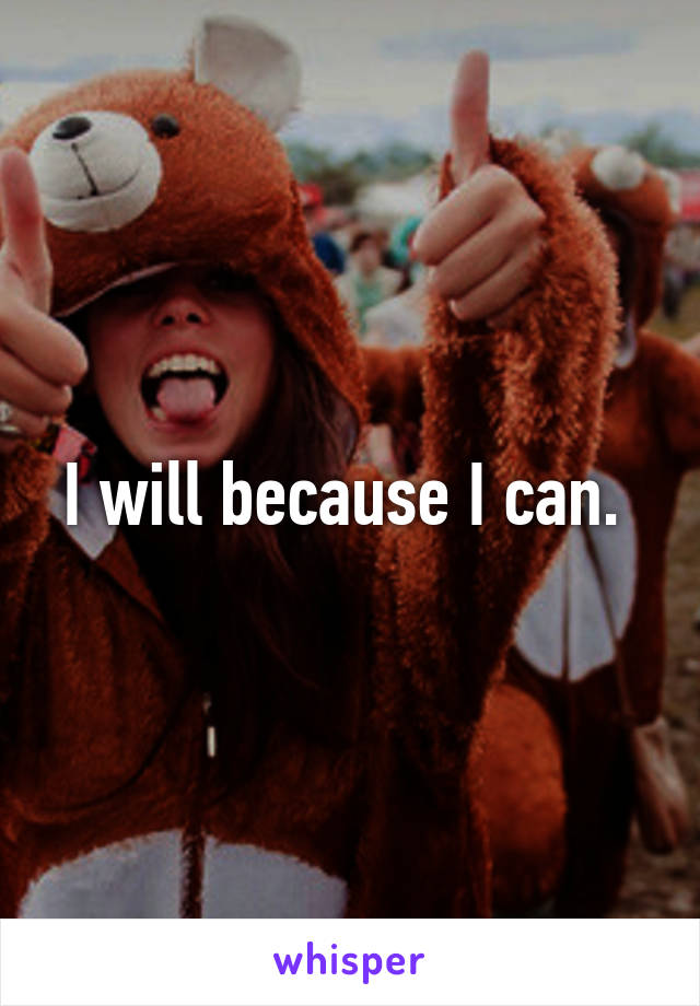 I will because I can. 