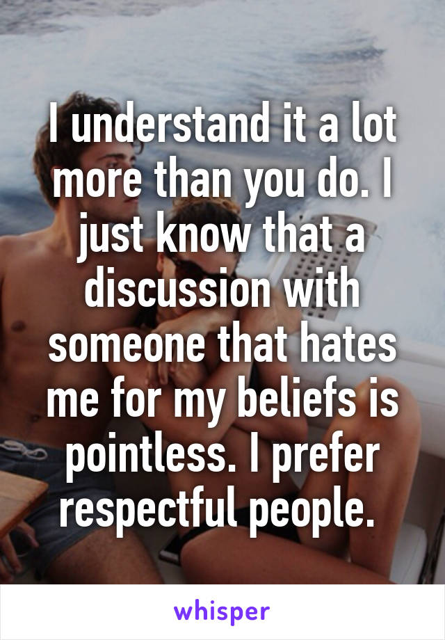 I understand it a lot more than you do. I just know that a discussion with someone that hates me for my beliefs is pointless. I prefer respectful people. 