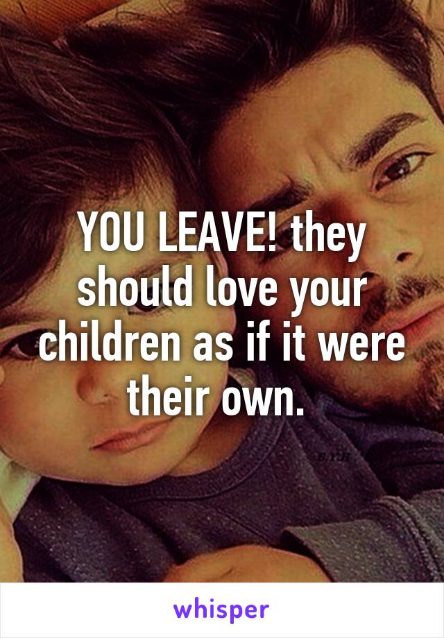 YOU LEAVE! they should love your children as if it were their own. 