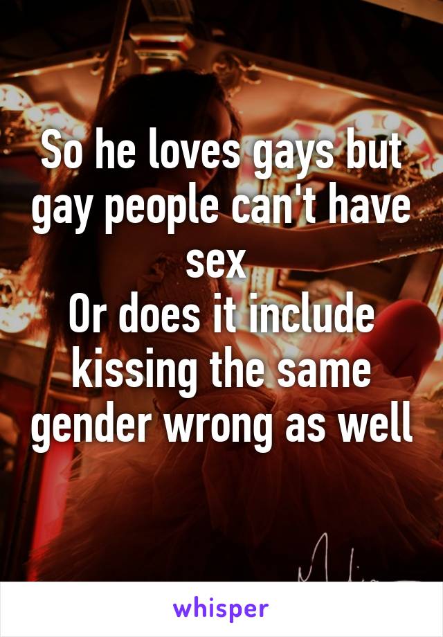 So he loves gays but gay people can't have sex 
Or does it include kissing the same gender wrong as well 