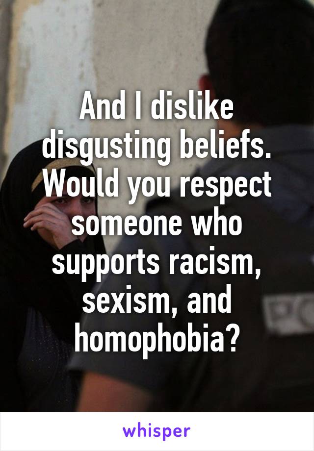 And I dislike disgusting beliefs. Would you respect someone who supports racism, sexism, and homophobia?