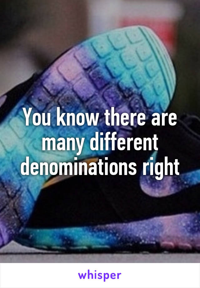 You know there are many different denominations right