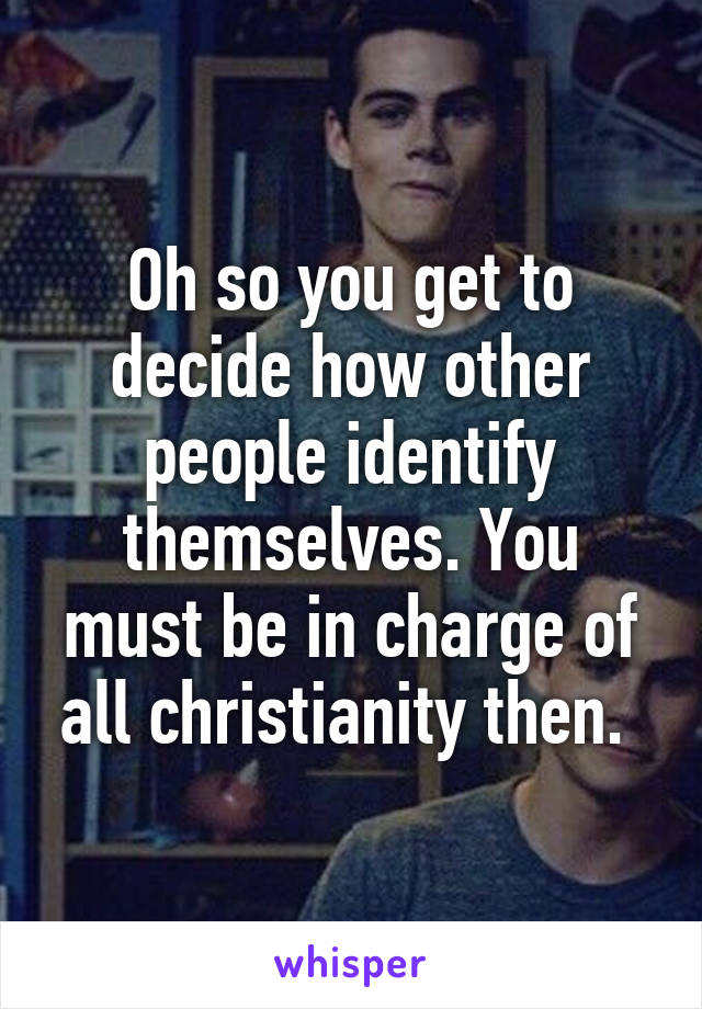 Oh so you get to decide how other people identify themselves. You must be in charge of all christianity then. 