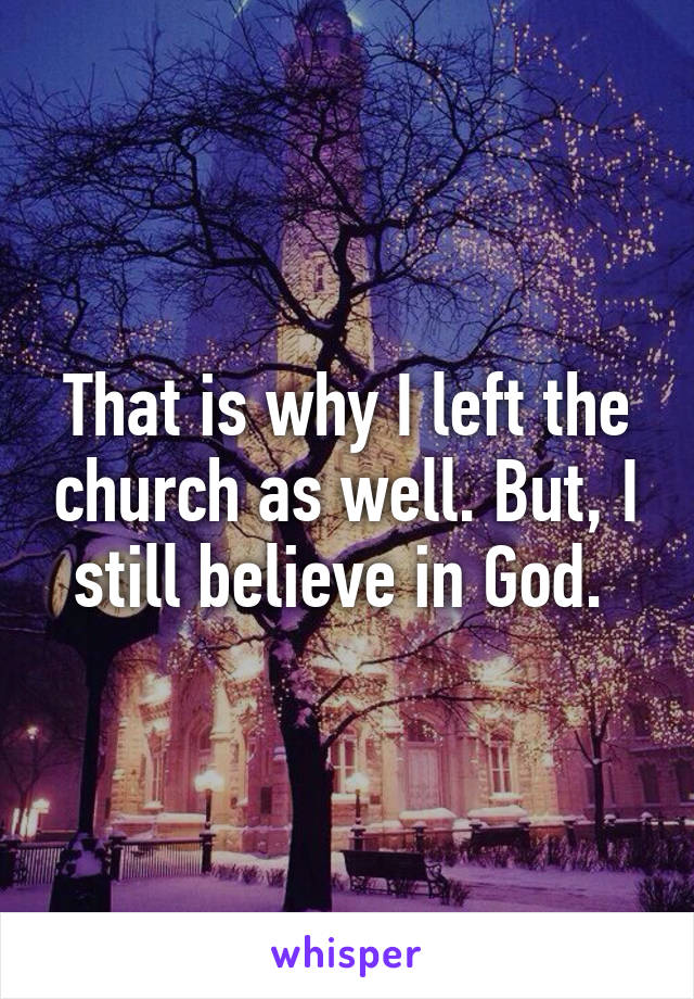 That is why I left the church as well. But, I still believe in God. 