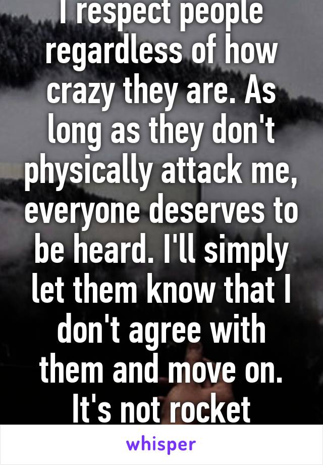 I respect people regardless of how crazy they are. As long as they don't physically attack me, everyone deserves to be heard. I'll simply let them know that I don't agree with them and move on. It's not rocket science. 