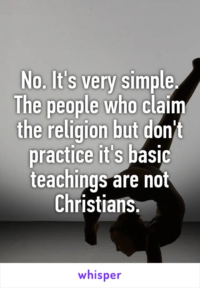 No. It's very simple. The people who claim the religion but don't practice it's basic teachings are not Christians. 