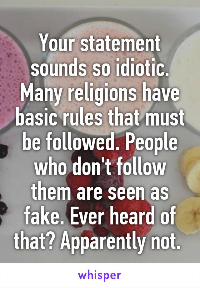 Your statement sounds so idiotic. Many religions have basic rules that must be followed. People who don't follow them are seen as fake. Ever heard of that? Apparently not. 