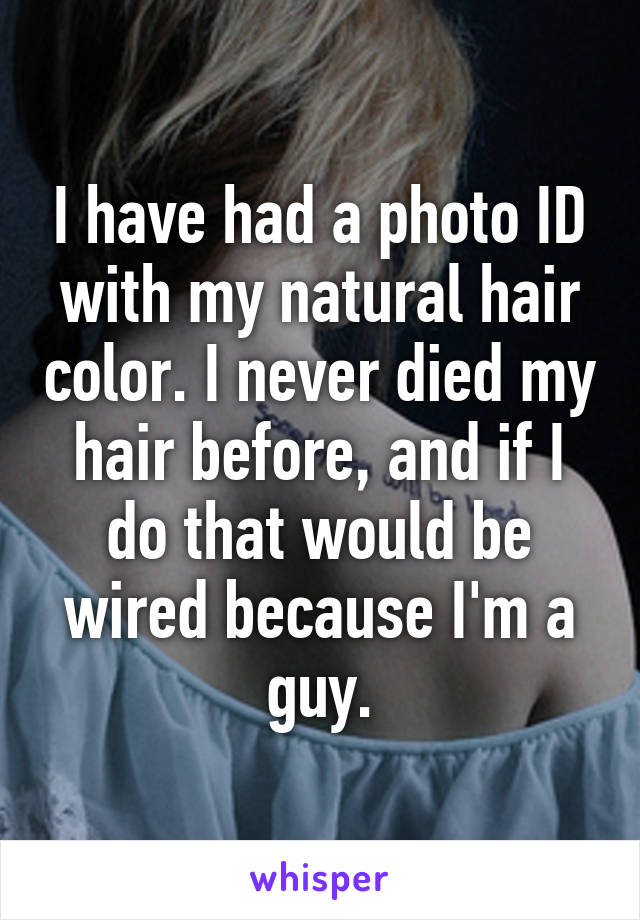 I have had a photo ID with my natural hair color. I never died my hair before, and if I do that would be wired because I'm a guy.